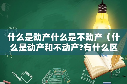 什么是動(dòng)產(chǎn)什么是不動(dòng)產(chǎn)（什么是動(dòng)產(chǎn)和不動(dòng)產(chǎn)?有什么區(qū)別）
