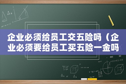 企業(yè)必須給員工交五險(xiǎn)嗎（企業(yè)必須要給員工買(mǎi)五險(xiǎn)一金嗎?）