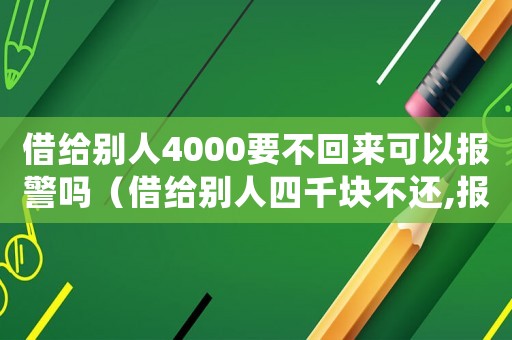 借給別人4000要不回來可以報(bào)警嗎（借給別人四千塊不還,報(bào)警有用嗎）