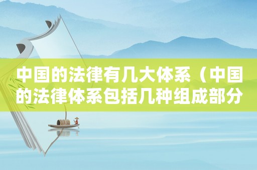 中國的法律有幾大體系（中國的法律體系包括幾種組成部分）