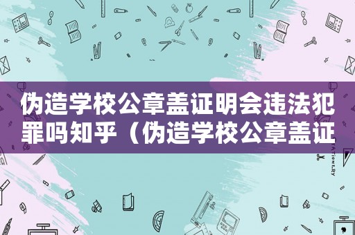偽造學(xué)校公章蓋證明會(huì)違法犯罪嗎知乎（偽造學(xué)校公章蓋證明會(huì)違法犯罪嗎）