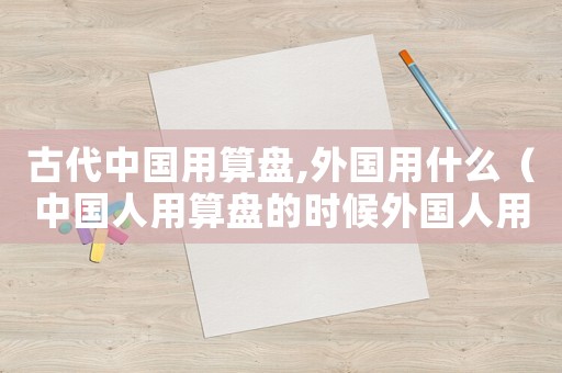 古代中國用算盤,外國用什么（中國人用算盤的時候外國人用什么）