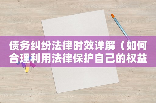 債務(wù)糾紛法律時(shí)效詳解（如何合理利用法律保護(hù)自己的權(quán)益）