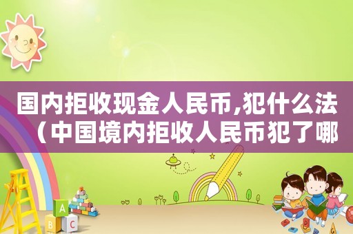 國(guó)內(nèi)拒收現(xiàn)金人民幣,犯什么法（中國(guó)境內(nèi)拒收人民幣犯了哪些法?）
