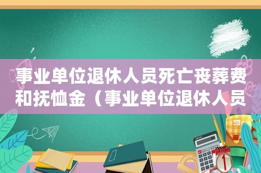 事業(yè)單位退休人員死亡喪葬費和撫恤金（事業(yè)單位退休人員死亡喪葬費是多少錢）