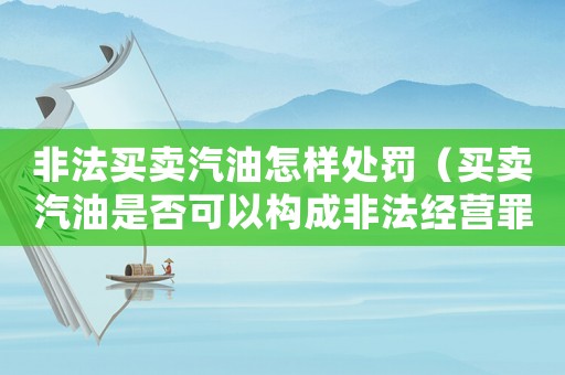 非法買賣汽油怎樣處罰（買賣汽油是否可以構(gòu)成非法經(jīng)營罪行為）