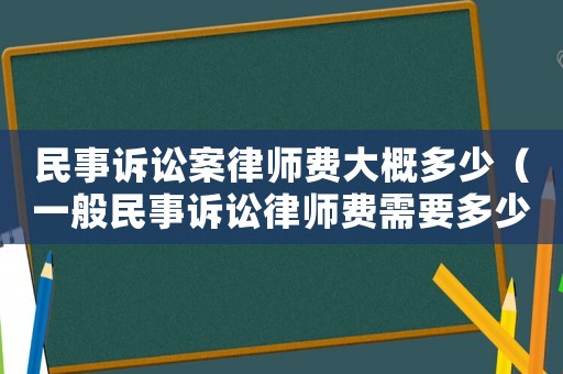 民事訴訟案律師費(fèi)大概多少（一般民事訴訟律師費(fèi)需要多少錢一次）