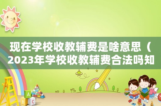 現(xiàn)在學(xué)校收教輔費是啥意思（2023年學(xué)校收教輔費合法嗎知乎）