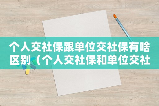 個(gè)人交社保跟單位交社保有啥區(qū)別（個(gè)人交社保和單位交社保有什么區(qū)別?）