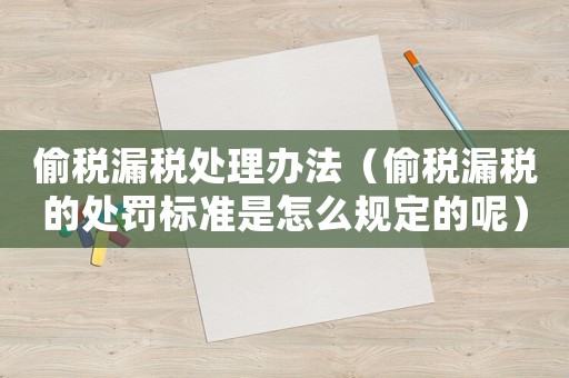 偷稅漏稅處理辦法（偷稅漏稅的處罰標(biāo)準(zhǔn)是怎么規(guī)定的呢）