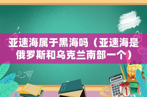 亞速海屬于黑海嗎（亞速海是俄羅斯和烏克蘭南部一個(gè)）