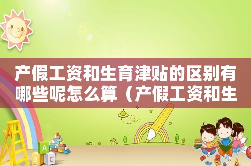 產(chǎn)假工資和生育津貼的區(qū)別有哪些呢怎么算（產(chǎn)假工資和生育津貼的區(qū)別有哪些呢）