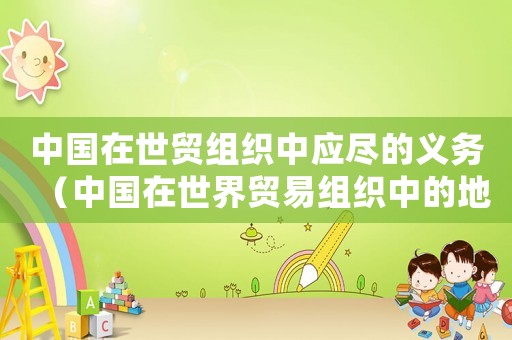 中國在世貿(mào)組織中應(yīng)盡的義務(wù)（中國在世界貿(mào)易組織中的地位和作用）