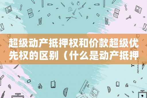 超級(jí)動(dòng)產(chǎn)抵押權(quán)和價(jià)款超級(jí)優(yōu)先權(quán)的區(qū)別（什么是動(dòng)產(chǎn)抵押權(quán)人的超級(jí)優(yōu)先權(quán)）