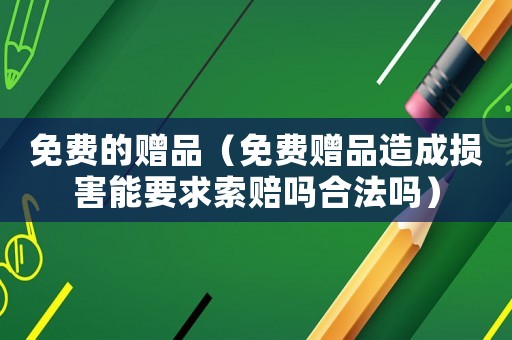 免費(fèi)的贈(zèng)品（免費(fèi)贈(zèng)品造成損害能要求索賠嗎合法嗎）