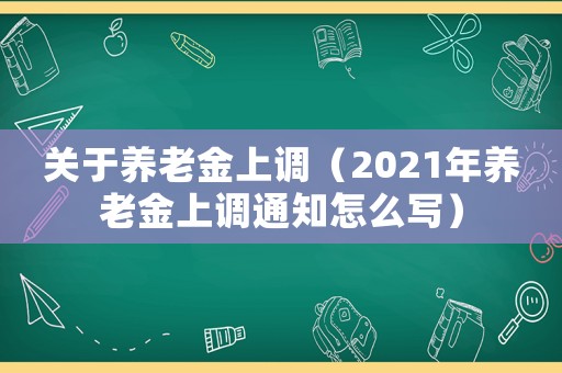 關(guān)于養(yǎng)老金上調(diào)（2021年養(yǎng)老金上調(diào)通知怎么寫(xiě)）