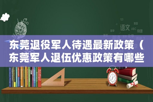 東莞退役軍人待遇最新政策（東莞軍人退伍優(yōu)惠政策有哪些補貼）