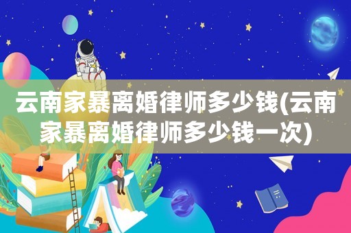 云南家暴離婚律師多少錢(qián)(云南家暴離婚律師多少錢(qián)一次)