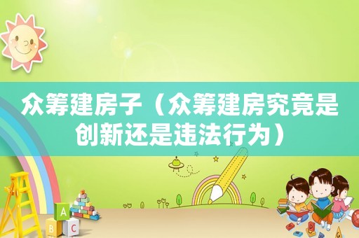眾籌建房子（眾籌建房究竟是創(chuàng)新還是違法行為）