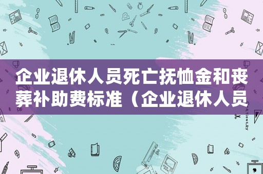 企業(yè)退休人員死亡撫恤金和喪葬補助費標準（企業(yè)退休人員死亡撫恤金發(fā)放標準）