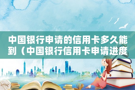 中國銀行申請(qǐng)的信用卡多久能到（中國銀行信用卡申請(qǐng)進(jìn)度該怎么查詢呢）