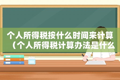 個(gè)人所得稅按什么時(shí)間來計(jì)算（個(gè)人所得稅計(jì)算辦法是什么時(shí)候?qū)嵤? title=
