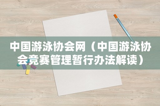 中國(guó)游泳協(xié)會(huì)網(wǎng)（中國(guó)游泳協(xié)會(huì)競(jìng)賽管理暫行辦法解讀）