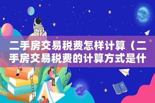 二手房交易稅費(fèi)怎樣計(jì)算（二手房交易稅費(fèi)的計(jì)算方式是什么呢）