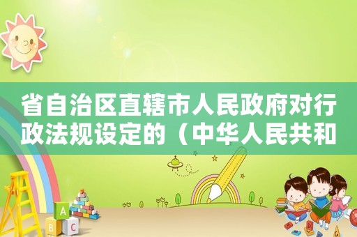 省自治區(qū)直轄市人民政府對(duì)行政法規(guī)設(shè)定的（中華人民共和國(guó)立法法規(guī)定省自治區(qū)）