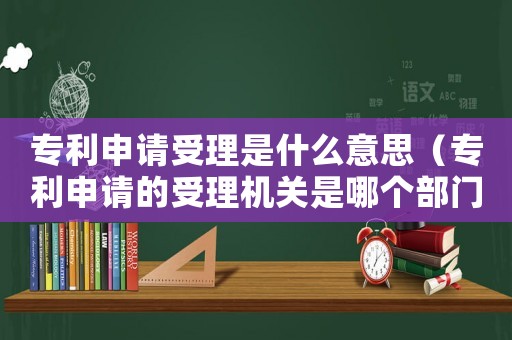 專利申請(qǐng)受理是什么意思（專利申請(qǐng)的受理機(jī)關(guān)是哪個(gè)部門負(fù)責(zé)）