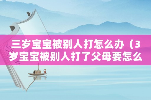 三歲寶寶被別人打怎么辦（3歲寶寶被別人打了父母要怎么引導(dǎo)）