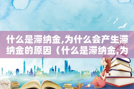 什么是滯納金,為什么會產(chǎn)生滯納金的原因（什么是滯納金,為什么會產(chǎn)生滯納金）