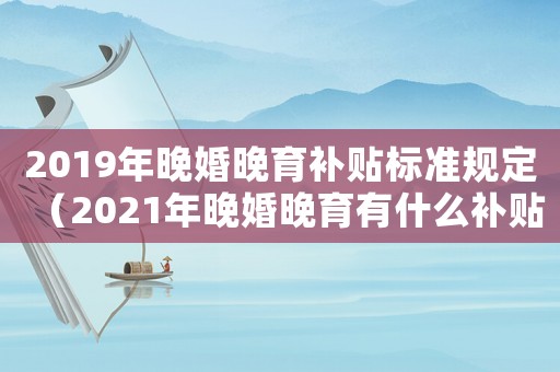 2019年晚婚晚育補(bǔ)貼標(biāo)準(zhǔn)規(guī)定（2021年晚婚晚育有什么補(bǔ)貼嗎）