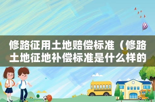 修路征用土地賠償標(biāo)準(zhǔn)（修路土地征地補(bǔ)償標(biāo)準(zhǔn)是什么樣的）