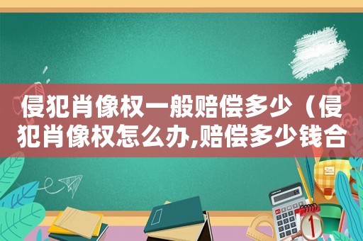 侵犯肖像權(quán)一般賠償多少（侵犯肖像權(quán)怎么辦,賠償多少錢合適）