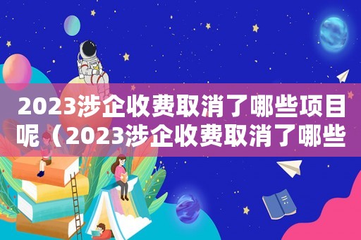 2023涉企收費取消了哪些項目呢（2023涉企收費取消了哪些項目呢）
