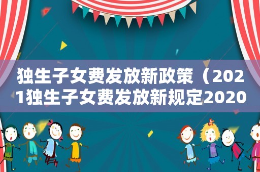 獨(dú)生子女費(fèi)發(fā)放新政策（2021獨(dú)生子女費(fèi)發(fā)放新規(guī)定2020）