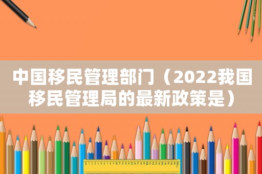 中國(guó)移民管理部門（2022我國(guó)移民管理局的最新政策是）
