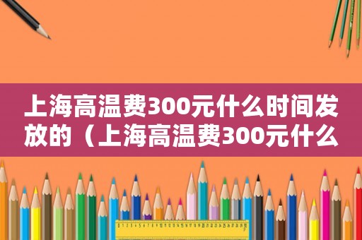 上海高溫費(fèi)300元什么時(shí)間發(fā)放的（上海高溫費(fèi)300元什么時(shí)間發(fā)放）