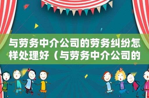 與勞務中介公司的勞務糾紛怎樣處理好（與勞務中介公司的勞務糾紛怎樣處理）