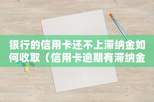 銀行的信用卡還不上滯納金如何收取（信用卡逾期有滯納金可以取消嗎怎么辦）