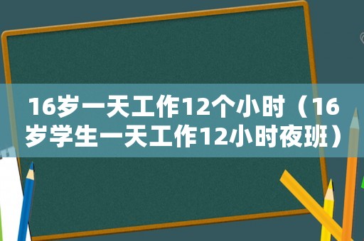 16歲一天工作12個(gè)小時(shí)（16歲學(xué)生一天工作12小時(shí)夜班）
