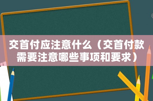 交首付應注意什么（交首付款需要注意哪些事項和要求）