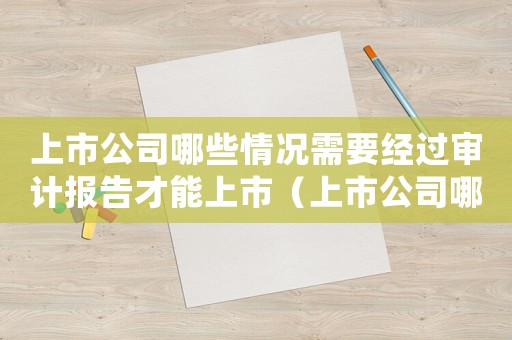 上市公司哪些情況需要經過審計報告才能上市（上市公司哪些情況需要經過審計報告）