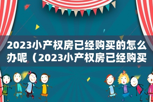 2023小產權房已經購買的怎么辦呢（2023小產權房已經購買的怎么辦呢）