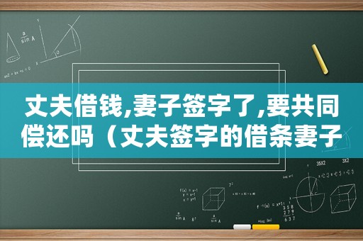 丈夫借錢,妻子簽字了,要共同償還嗎（丈夫簽字的借條妻子需要承擔(dān)責(zé)任嗎）