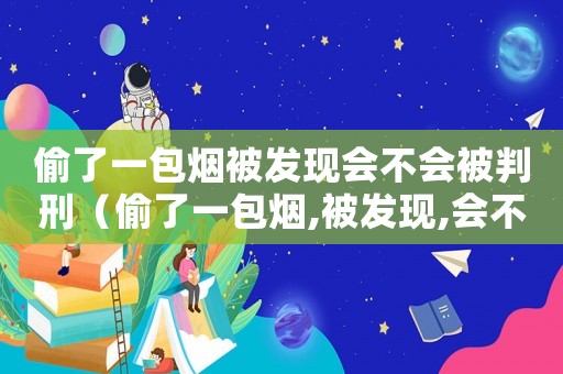 偷了一包煙被發(fā)現(xiàn)會不會被判刑（偷了一包煙,被發(fā)現(xiàn),會不會被判刑）