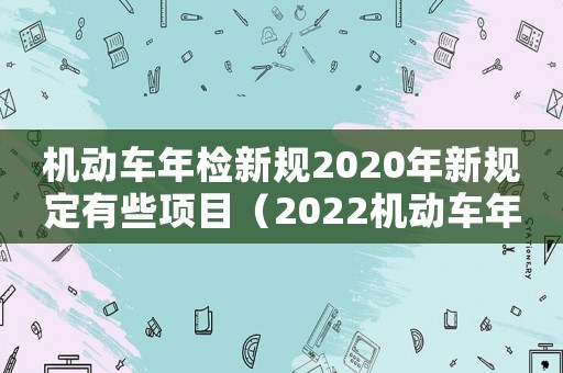 機動車年檢新規(guī)2020年新規(guī)定有些項目（2022機動車年檢新規(guī)定有哪些）