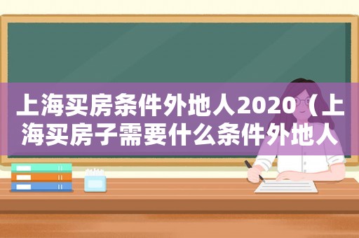 上海買(mǎi)房條件外地人2020（上海買(mǎi)房子需要什么條件外地人單身）