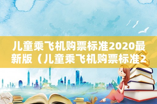 兒童乘飛機(jī)購(gòu)票標(biāo)準(zhǔn)2020最新版（兒童乘飛機(jī)購(gòu)票標(biāo)準(zhǔn)2020最新）
